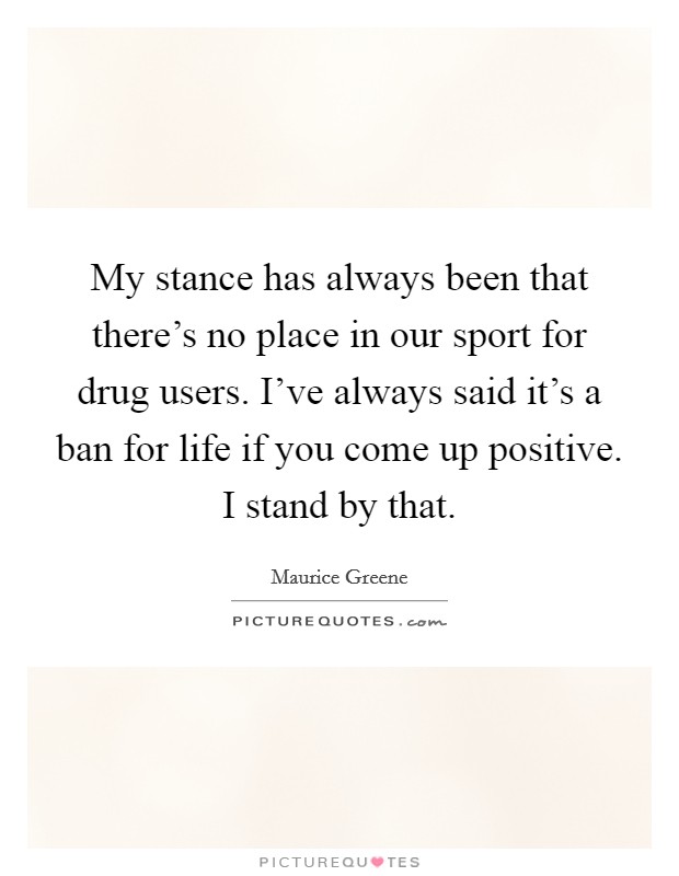 My stance has always been that there's no place in our sport for drug users. I've always said it's a ban for life if you come up positive. I stand by that. Picture Quote #1