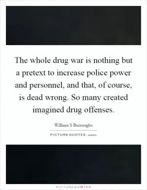 The whole drug war is nothing but a pretext to increase police power and personnel, and that, of course, is dead wrong. So many created imagined drug offenses Picture Quote #1