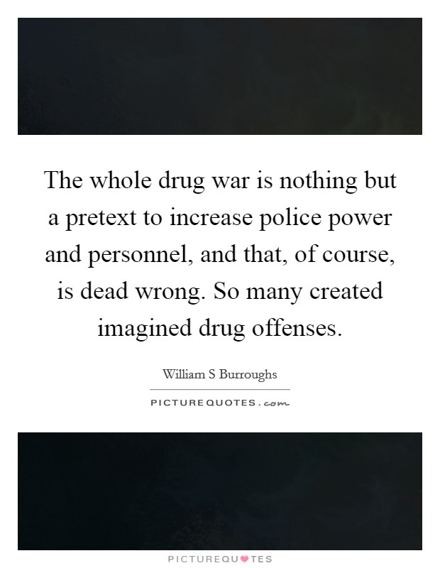 The whole drug war is nothing but a pretext to increase police power and personnel, and that, of course, is dead wrong. So many created imagined drug offenses. Picture Quote #1
