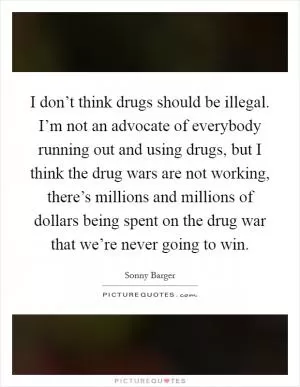 I don’t think drugs should be illegal. I’m not an advocate of everybody running out and using drugs, but I think the drug wars are not working, there’s millions and millions of dollars being spent on the drug war that we’re never going to win Picture Quote #1