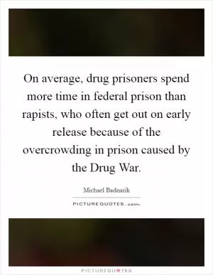 On average, drug prisoners spend more time in federal prison than rapists, who often get out on early release because of the overcrowding in prison caused by the Drug War Picture Quote #1