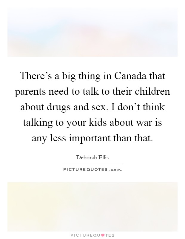 There's a big thing in Canada that parents need to talk to their children about drugs and sex. I don't think talking to your kids about war is any less important than that. Picture Quote #1