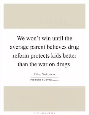 We won’t win until the average parent believes drug reform protects kids better than the war on drugs Picture Quote #1