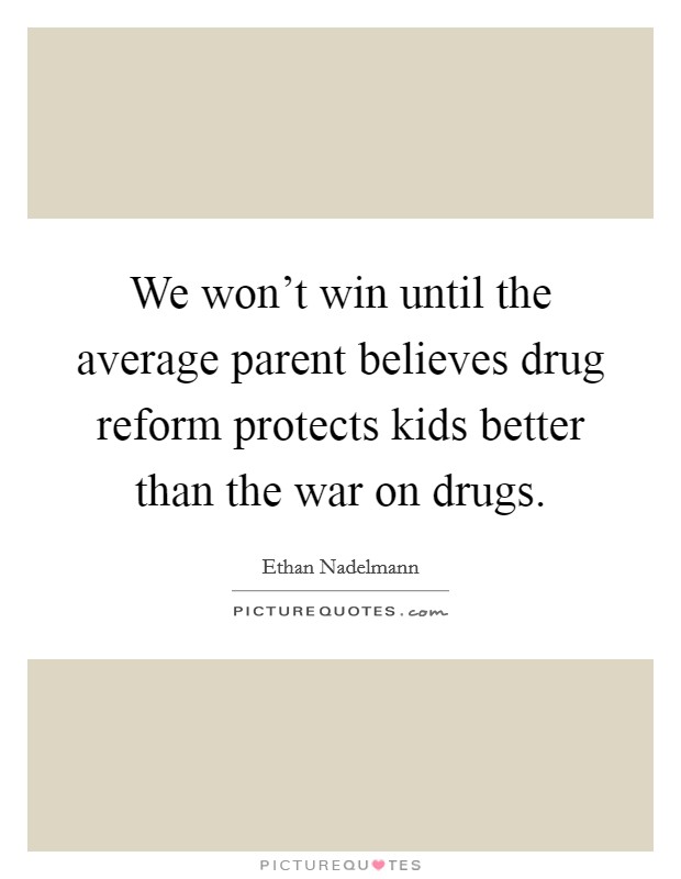 We won't win until the average parent believes drug reform protects kids better than the war on drugs. Picture Quote #1