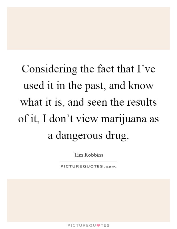 Considering the fact that I've used it in the past, and know what it is, and seen the results of it, I don't view marijuana as a dangerous drug. Picture Quote #1