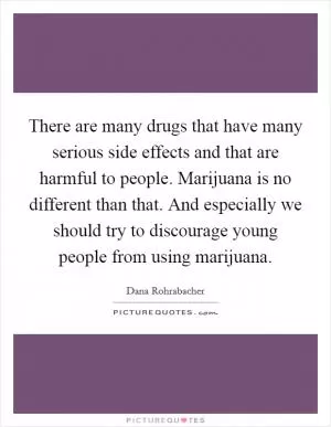 There are many drugs that have many serious side effects and that are harmful to people. Marijuana is no different than that. And especially we should try to discourage young people from using marijuana Picture Quote #1