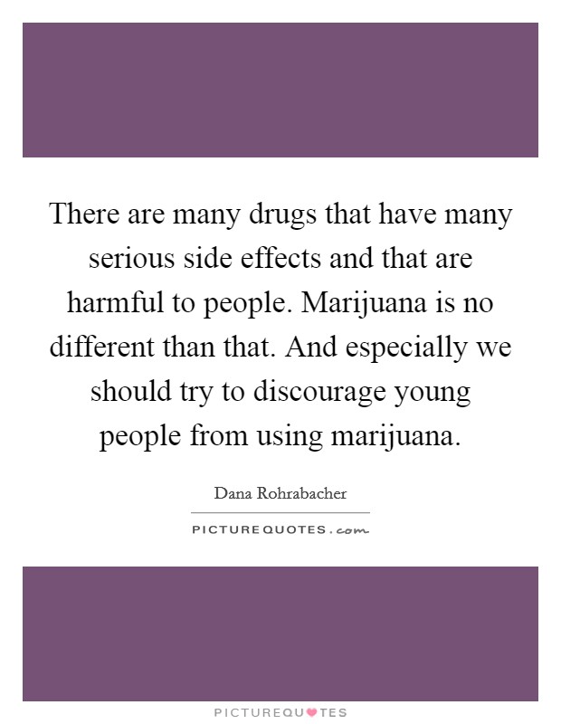 There are many drugs that have many serious side effects and that are harmful to people. Marijuana is no different than that. And especially we should try to discourage young people from using marijuana. Picture Quote #1