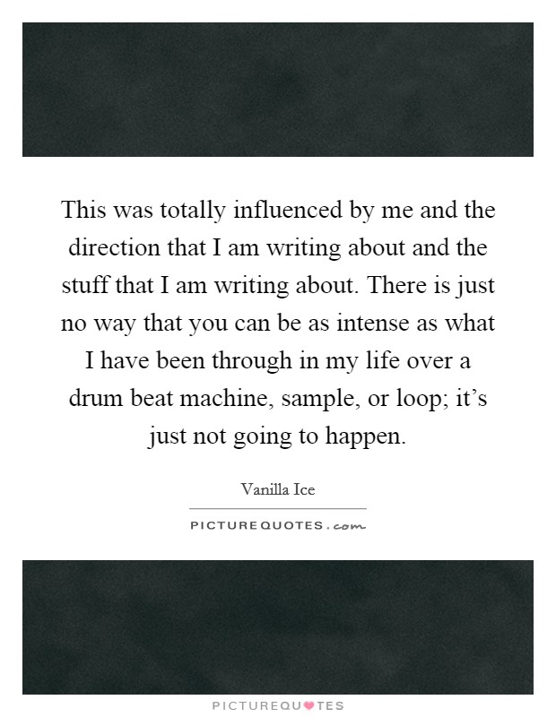 This was totally influenced by me and the direction that I am writing about and the stuff that I am writing about. There is just no way that you can be as intense as what I have been through in my life over a drum beat machine, sample, or loop; it's just not going to happen. Picture Quote #1