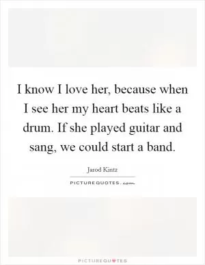 I know I love her, because when I see her my heart beats like a drum. If she played guitar and sang, we could start a band Picture Quote #1