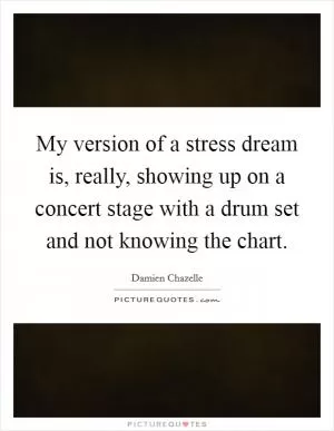 My version of a stress dream is, really, showing up on a concert stage with a drum set and not knowing the chart Picture Quote #1