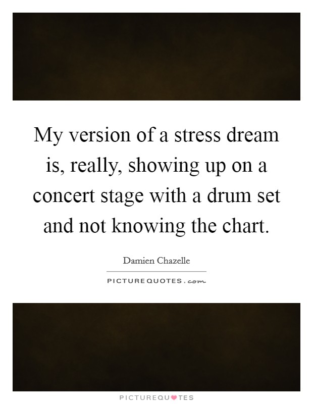My version of a stress dream is, really, showing up on a concert stage with a drum set and not knowing the chart. Picture Quote #1