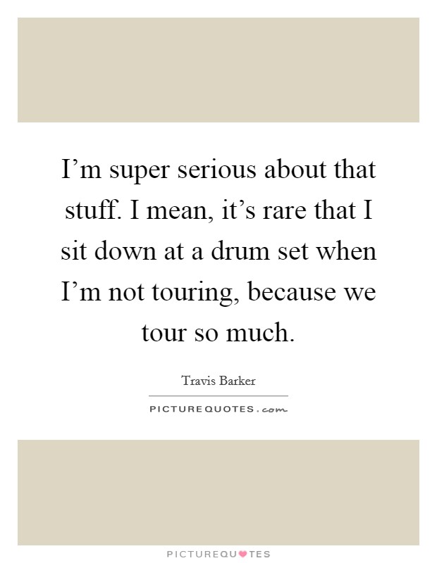 I'm super serious about that stuff. I mean, it's rare that I sit down at a drum set when I'm not touring, because we tour so much. Picture Quote #1