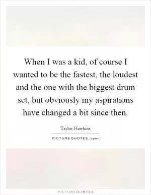 When I was a kid, of course I wanted to be the fastest, the loudest and the one with the biggest drum set, but obviously my aspirations have changed a bit since then Picture Quote #1