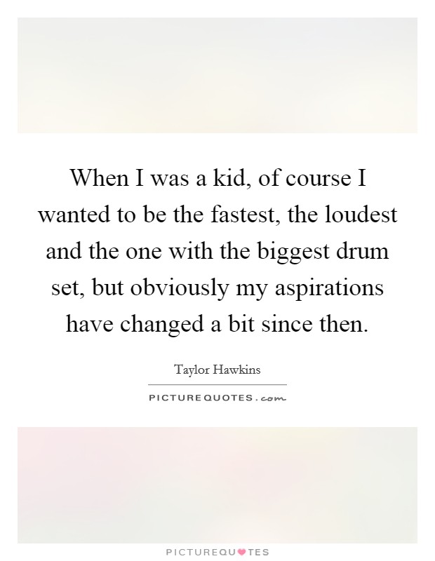 When I was a kid, of course I wanted to be the fastest, the loudest and the one with the biggest drum set, but obviously my aspirations have changed a bit since then. Picture Quote #1
