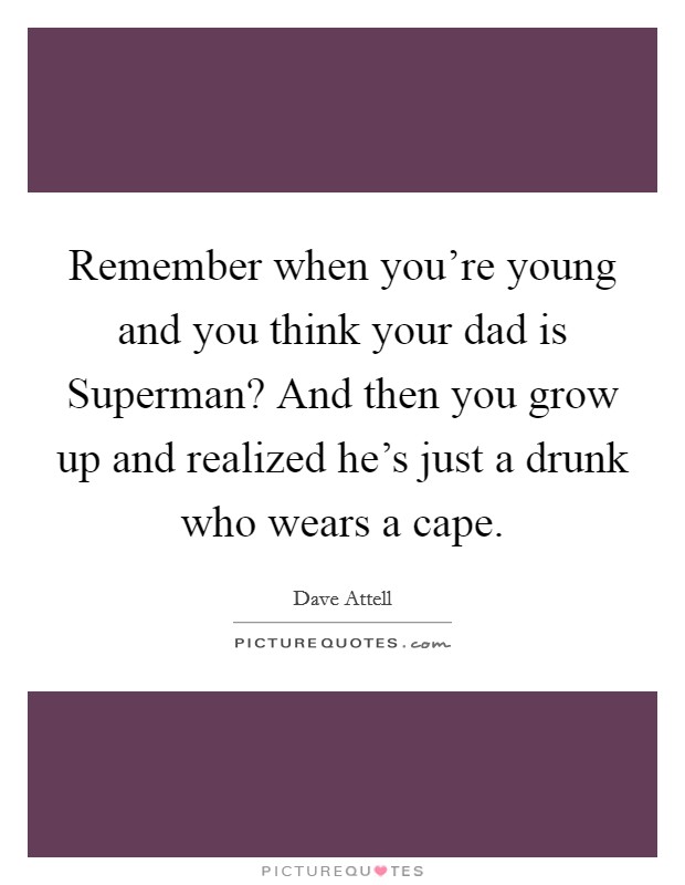 Remember when you're young and you think your dad is Superman? And then you grow up and realized he's just a drunk who wears a cape. Picture Quote #1