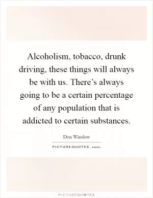 Alcoholism, tobacco, drunk driving, these things will always be with us. There’s always going to be a certain percentage of any population that is addicted to certain substances Picture Quote #1