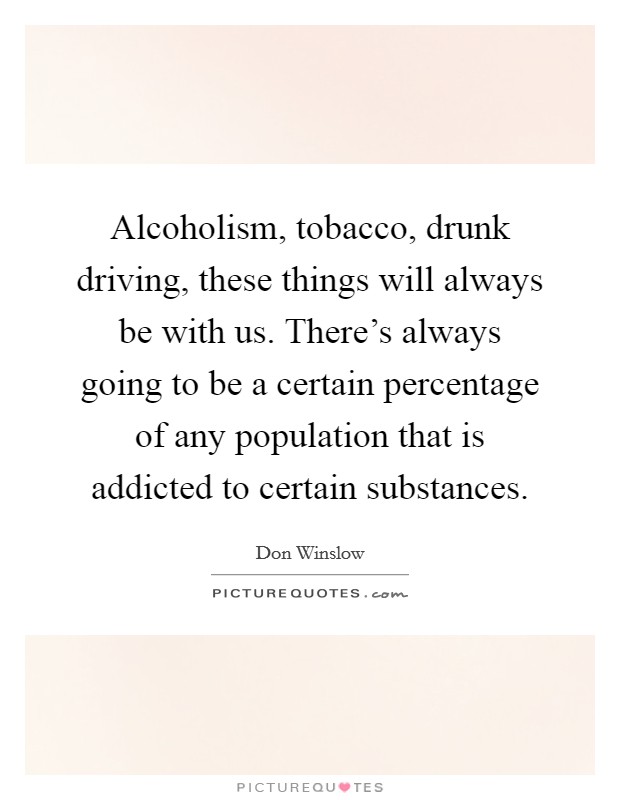 Alcoholism, tobacco, drunk driving, these things will always be with us. There's always going to be a certain percentage of any population that is addicted to certain substances. Picture Quote #1