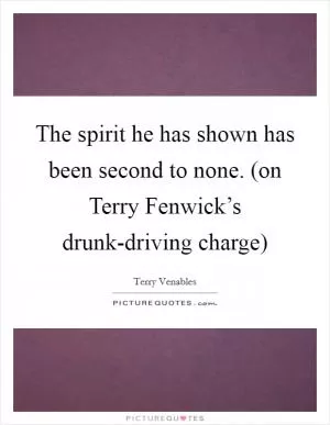 The spirit he has shown has been second to none. (on Terry Fenwick’s drunk-driving charge) Picture Quote #1