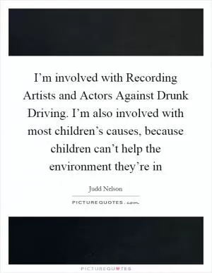 I’m involved with Recording Artists and Actors Against Drunk Driving. I’m also involved with most children’s causes, because children can’t help the environment they’re in Picture Quote #1