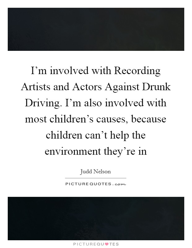 I'm involved with Recording Artists and Actors Against Drunk Driving. I'm also involved with most children's causes, because children can't help the environment they're in Picture Quote #1