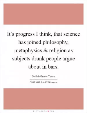 It’s progress I think, that science has joined philosophy, metaphysics and religion as subjects drunk people argue about in bars Picture Quote #1