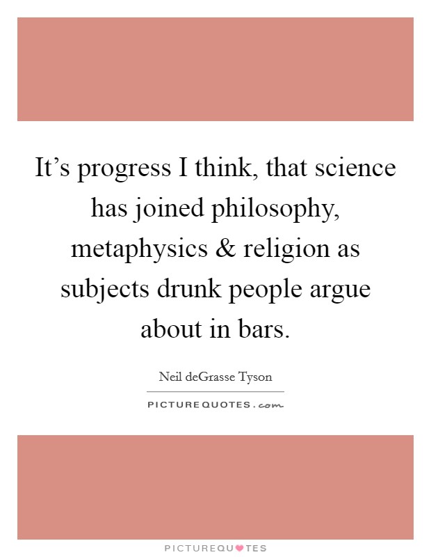 It's progress I think, that science has joined philosophy, metaphysics and religion as subjects drunk people argue about in bars. Picture Quote #1