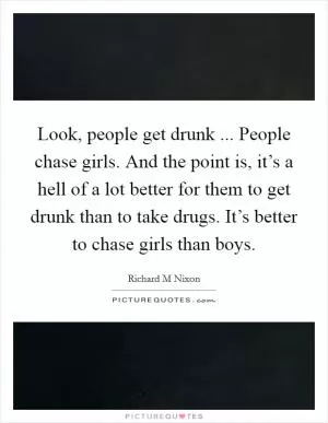 Look, people get drunk ... People chase girls. And the point is, it’s a hell of a lot better for them to get drunk than to take drugs. It’s better to chase girls than boys Picture Quote #1