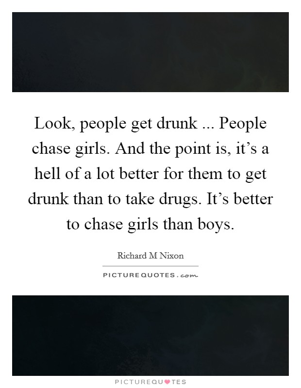 Look, people get drunk ... People chase girls. And the point is, it's a hell of a lot better for them to get drunk than to take drugs. It's better to chase girls than boys. Picture Quote #1