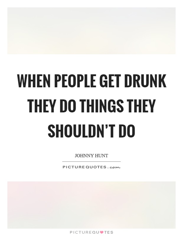 When people get drunk they do things they shouldn't do Picture Quote #1