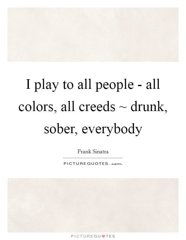 I play to all people - all colors, all creeds ~ drunk, sober, everybody Picture Quote #1