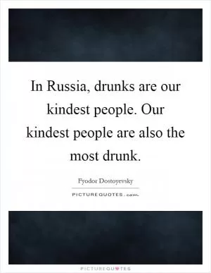 In Russia, drunks are our kindest people. Our kindest people are also the most drunk Picture Quote #1