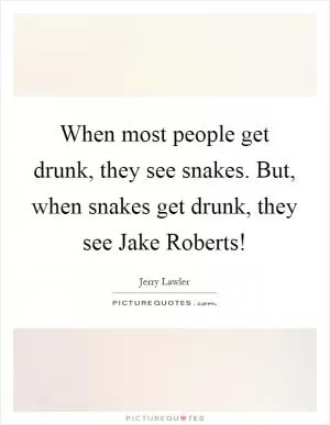 When most people get drunk, they see snakes. But, when snakes get drunk, they see Jake Roberts! Picture Quote #1