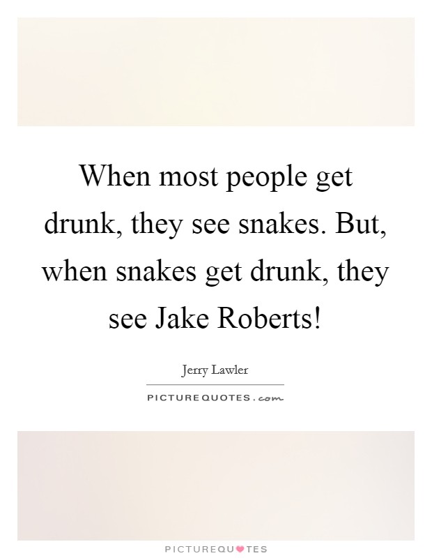When most people get drunk, they see snakes. But, when snakes get drunk, they see Jake Roberts! Picture Quote #1