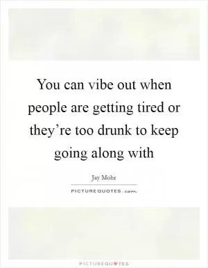 You can vibe out when people are getting tired or they’re too drunk to keep going along with Picture Quote #1