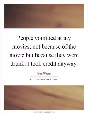 People vomitied at my movies; not because of the movie but because they were drunk. I took credit anyway Picture Quote #1