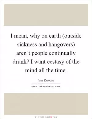 I mean, why on earth (outside sickness and hangovers) aren’t people continually drunk? I want ecstasy of the mind all the time Picture Quote #1