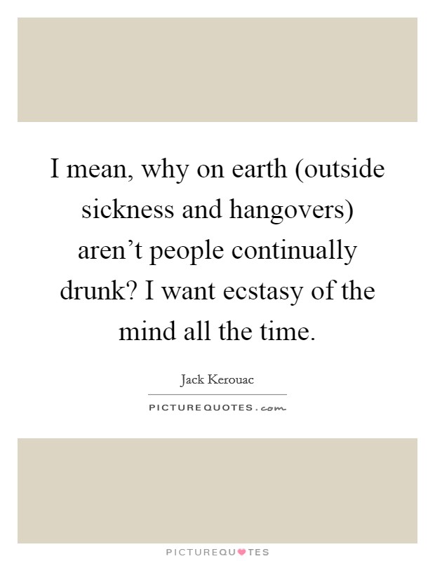 I mean, why on earth (outside sickness and hangovers) aren't people continually drunk? I want ecstasy of the mind all the time. Picture Quote #1