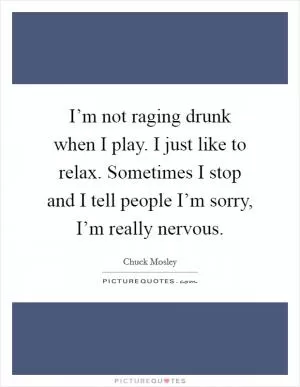 I’m not raging drunk when I play. I just like to relax. Sometimes I stop and I tell people I’m sorry, I’m really nervous Picture Quote #1