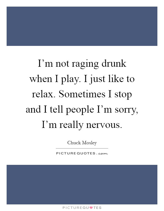I'm not raging drunk when I play. I just like to relax. Sometimes I stop and I tell people I'm sorry, I'm really nervous. Picture Quote #1