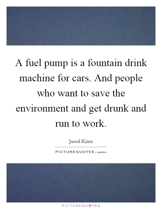 A fuel pump is a fountain drink machine for cars. And people who want to save the environment and get drunk and run to work. Picture Quote #1
