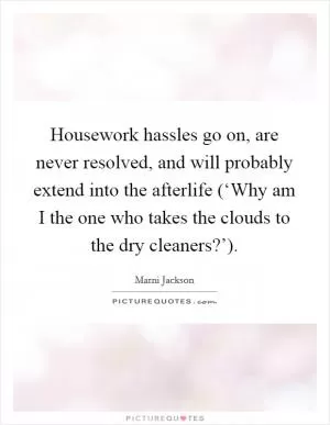 Housework hassles go on, are never resolved, and will probably extend into the afterlife (‘Why am I the one who takes the clouds to the dry cleaners?’) Picture Quote #1