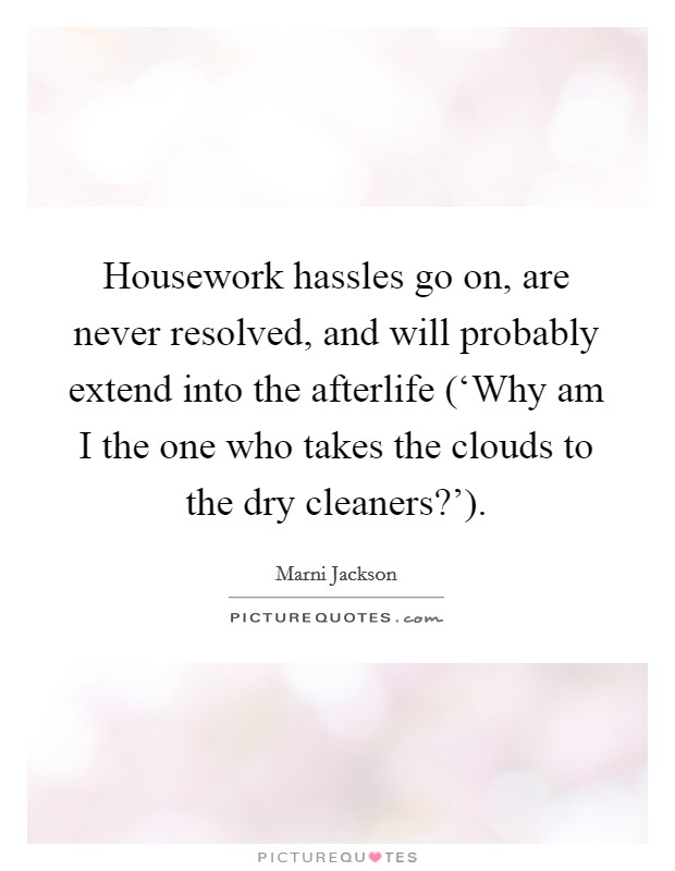 Housework hassles go on, are never resolved, and will probably extend into the afterlife (‘Why am I the one who takes the clouds to the dry cleaners?'). Picture Quote #1