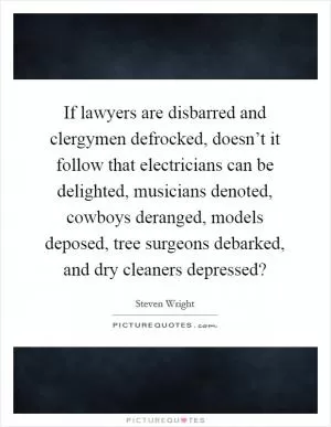 If lawyers are disbarred and clergymen defrocked, doesn’t it follow that electricians can be delighted, musicians denoted, cowboys deranged, models deposed, tree surgeons debarked, and dry cleaners depressed? Picture Quote #1