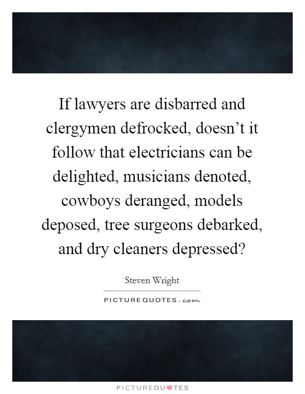 If lawyers are disbarred and clergymen defrocked, doesn't it follow that electricians can be delighted, musicians denoted, cowboys deranged, models deposed, tree surgeons debarked, and dry cleaners depressed? Picture Quote #1