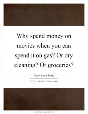 Why spend money on movies when you can spend it on gas? Or dry cleaning? Or groceries? Picture Quote #1