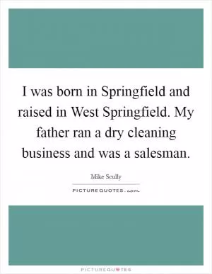 I was born in Springfield and raised in West Springfield. My father ran a dry cleaning business and was a salesman Picture Quote #1