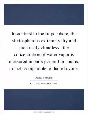In contrast to the troposphere, the stratosphere is extremely dry and practically cloudless - the concentration of water vapor is measured in parts per million and is, in fact, comparable to that of ozone Picture Quote #1