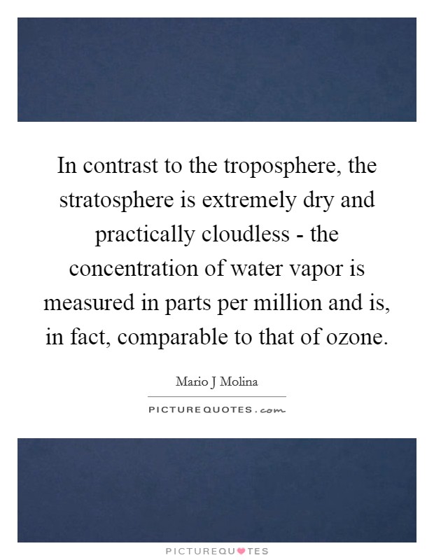 In contrast to the troposphere, the stratosphere is extremely dry and practically cloudless - the concentration of water vapor is measured in parts per million and is, in fact, comparable to that of ozone. Picture Quote #1