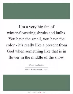 I’m a very big fan of winter-flowering shrubs and bulbs. You have the smell, you have the color - it’s really like a present from God when something like that is in flower in the middle of the snow Picture Quote #1