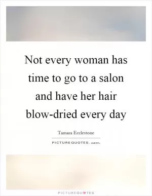 Not every woman has time to go to a salon and have her hair blow-dried every day Picture Quote #1